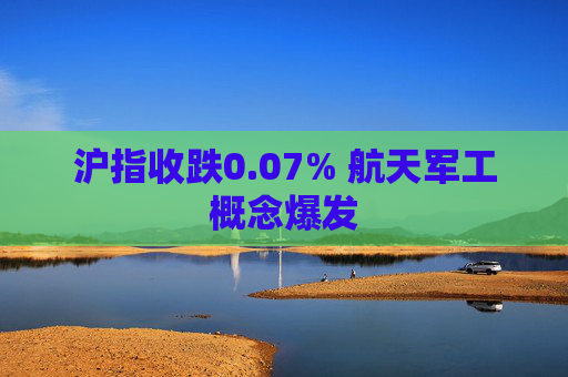 沪指收跌0.07% 航天军工概念爆发