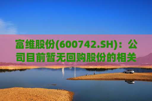 富维股份(600742.SH)：公司目前暂无回购股份的相关计划