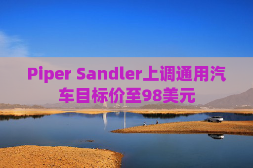Piper Sandler上调通用汽车目标价至98美元