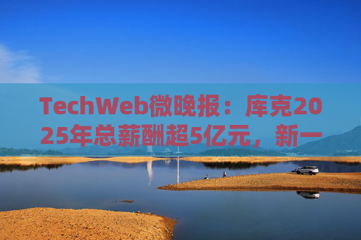 TechWeb微晚报：库克2025年总薪酬超5亿元，新一代小米SU 7申报图曝光