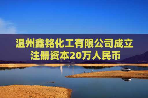 温州鑫铭化工有限公司成立 注册资本20万人民币