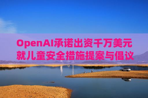 OpenAI承诺出资千万美元 就儿童安全措施提案与倡议团体达成和解