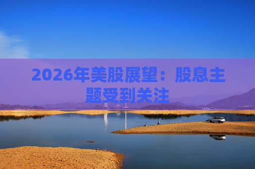 2026年美股展望:股息主题受到关注