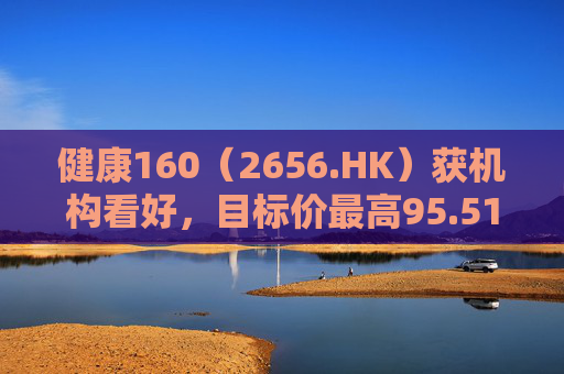健康160（2656.HK）获机构看好，目标价最高95.51港元