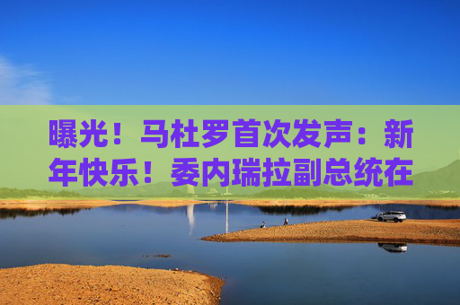 曝光！马杜罗首次发声：新年快乐！委内瑞拉副总统在俄境内？俄方回应！油价，重大变数
