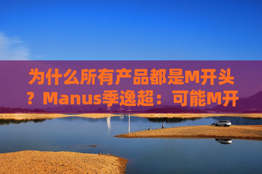 为什么所有产品都是M开头？Manus季逸超：可能M开头的产品运气都不会太差