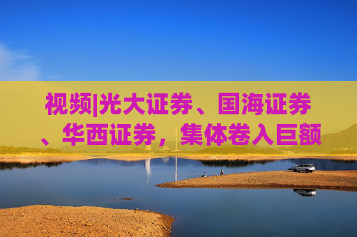 视频|光大证券、国海证券、华西证券,集体卷入巨额赔偿旋涡,4.33万投资者获赔近7.75亿元