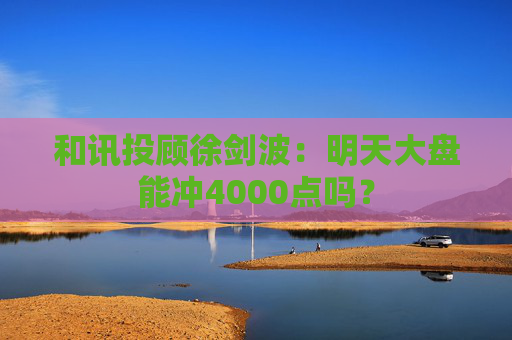 和讯投顾徐剑波：明天大盘能冲4000点吗？