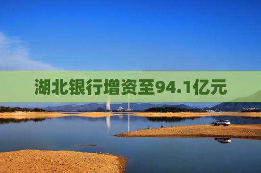 湖北银行增资至94.1亿元