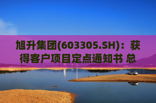旭升集团(603305.SH)：获得客户项目定点通知书 总销售金额约78亿元