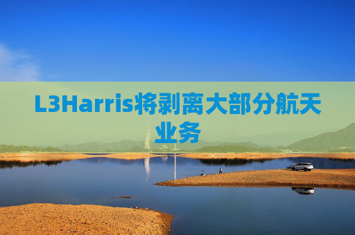 L3Harris将剥离大部分航天业务
