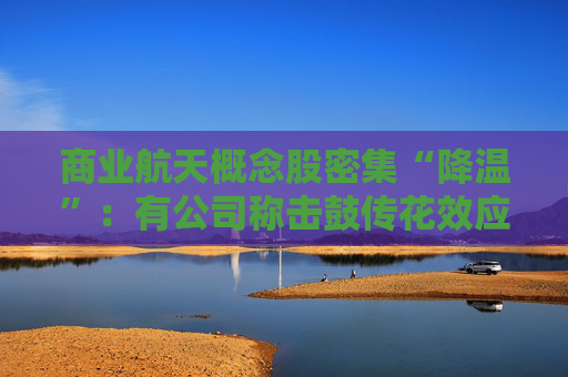 商业航天概念股密集“降温”：有公司称击鼓传花效应明显、有股票停牌核查