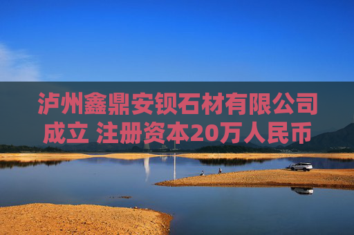 泸州鑫鼎安钡石材有限公司成立 注册资本20万人民币