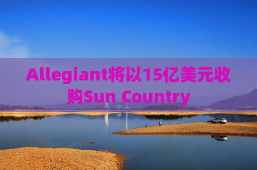 Allegiant将以15亿美元收购Sun Country