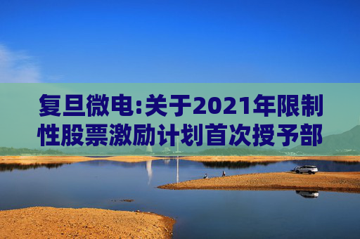 复旦微电:关于2021年限制性股票激励计划首次授予部分第四个归属期及预留授予部分第三个归属期（第一批次）归属结果暨股票上市公告