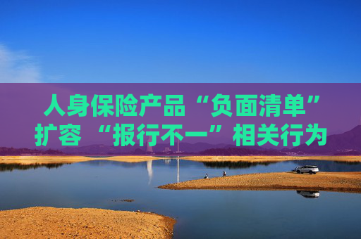 人身保险产品“负面清单”扩容 “报行不一”相关行为被列入“禁令”