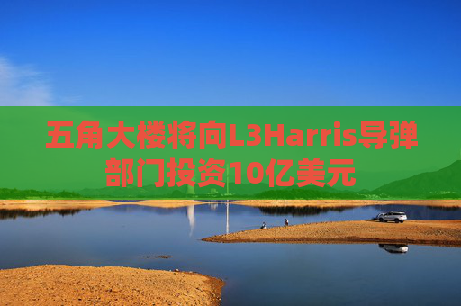 五角大楼将向L3Harris导弹部门投资10亿美元