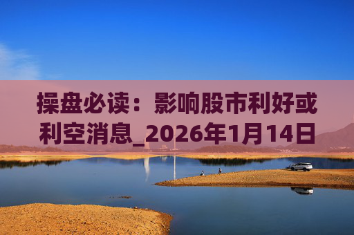 操盘必读：影响股市利好或利空消息_2026年1月14日_财经新闻  第1张