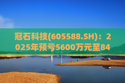 冠石科技(605588.SH)：2025年预亏5600万元至8400万元