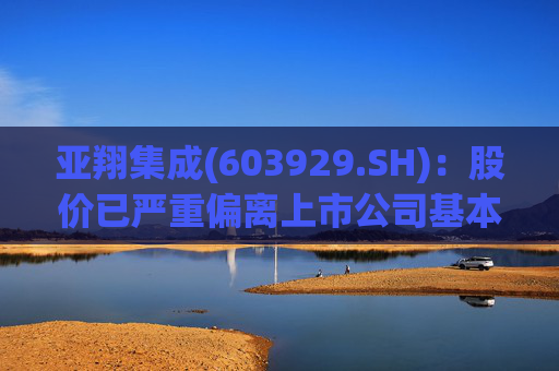 亚翔集成(603929.SH)：股价已严重偏离上市公司基本面，未来存在快速下跌的风险