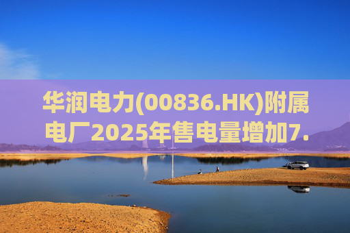 华润电力(00836.HK)附属电厂2025年售电量增加7.0% 附属风电场售电量增加16.4% 光伏电站售电量增加55.5%