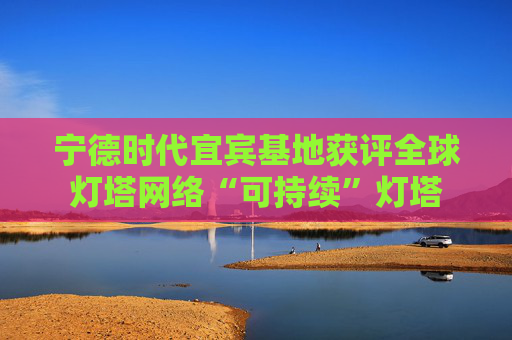 宁德时代宜宾基地获评全球灯塔网络“可持续”灯塔  第1张
