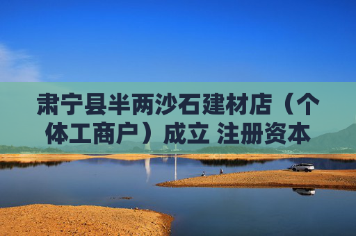 肃宁县半两沙石建材店（个体工商户）成立 注册资本20万人民币