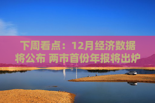 下周看点：12月经济数据将公布 两市首份年报将出炉
