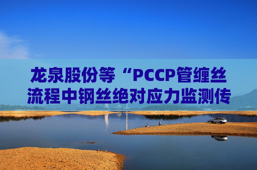 龙泉股份等“PCCP管缠丝流程中钢丝绝对应力监测传感器安装方法”专利获授权