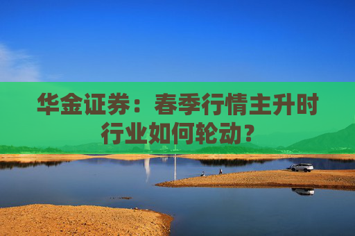 华金证券：春季行情主升时行业如何轮动？