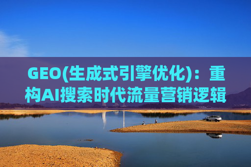 GEO(生成式引擎优化):重构AI搜索时代流量营销逻辑 从“排名优先”到“答案优先” 第1张 GEO(生成式引擎优化):重构AI搜索时代流量营销逻辑 从“排名优先”到“答案优先” 第1张