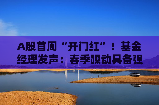 A股首周“开门红”！基金经理发声：春季躁动具备强劲的延续动力 有望引领全年市场走向  第1张