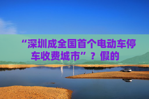 “深圳成全国首个电动车停车收费城市”?假的