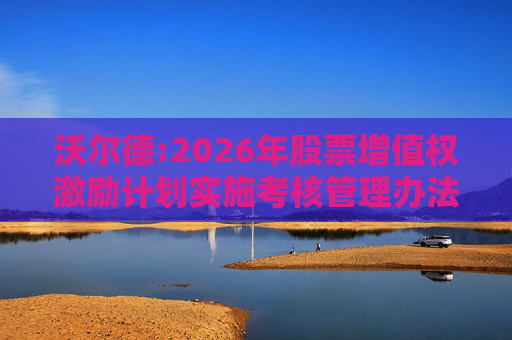 沃尔德:2026年股票增值权激励计划实施考核管理办法