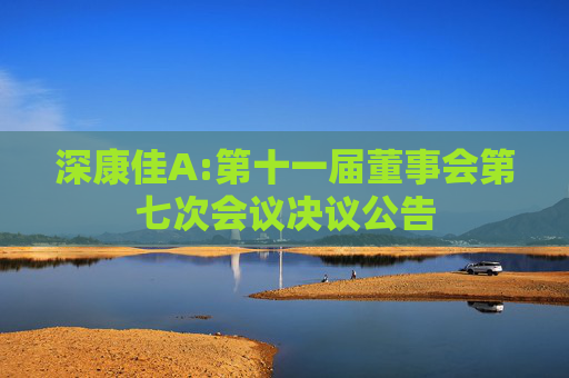 深康佳A:第十一届董事会第七次会议决议公告