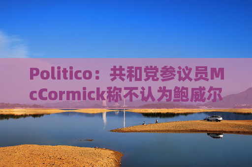 Politico：共和党参议员McCormick称不认为鲍威尔存在刑事罪行  第1张