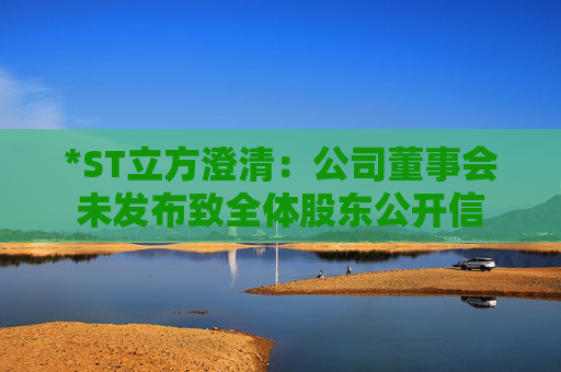 *ST立方澄清：公司董事会未发布致全体股东公开信