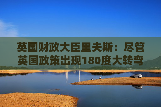 英国财政大臣里夫斯：尽管英国政策出现180度大转弯 但它仍然是“稳定的家园”