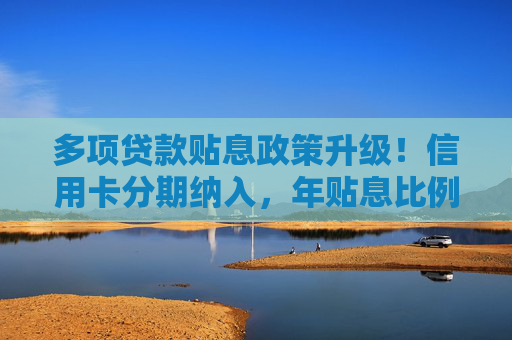 多项贷款贴息政策升级！信用卡分期纳入，年贴息比例1%
