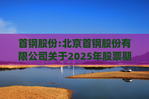 首钢股份:北京首钢股份有限公司关于2025年股票期权与限制性股票激励计划(草案修订稿)及相关文件修订情况说明的公告