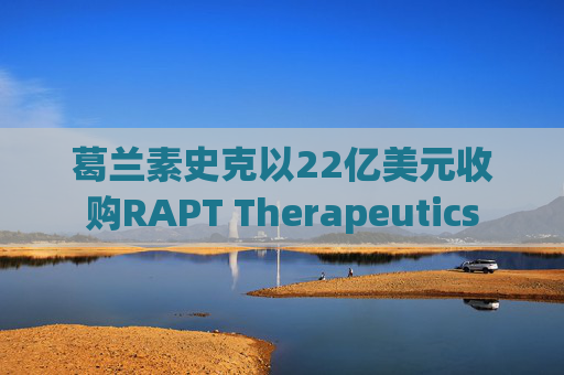 葛兰素史克以22亿美元收购RAPT Therapeutics