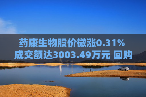 药康生物股价微涨0.31% 成交额达3003.49万元 回购计划引关注