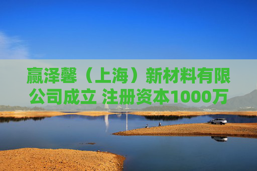 赢泽馨（上海）新材料有限公司成立 注册资本1000万人民币