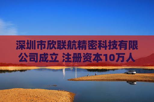深圳市欣联航精密科技有限公司成立 注册资本10万人民币