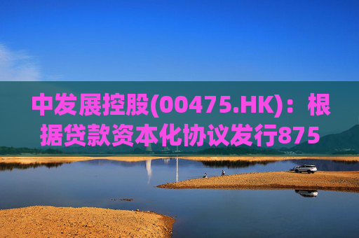 中发展控股(00475.HK)：根据贷款资本化协议发行8750万股