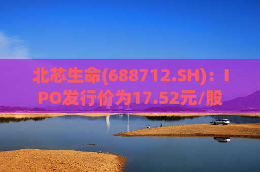 北芯生命(688712.SH)：IPO发行价为17.52元/股