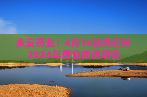 永安药业：4月16日将召开2024年度业绩说明会