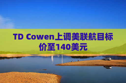 TD Cowen上调美联航目标价至140美元