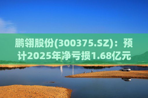 鹏翎股份(300375.SZ)：预计2025年净亏损1.68亿元-2.28亿元