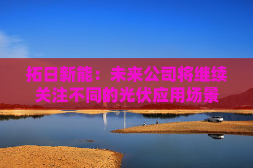拓日新能:未来公司将继续关注不同的光伏应用场景